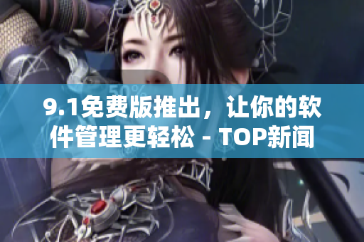 9.1免费版推出，让你的软件管理更轻松 - TOP新闻