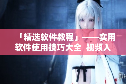 「精选软件教程」——实用软件使用技巧大全  视频入口引流