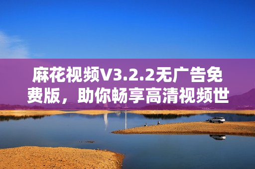 麻花视频V3.2.2无广告免费版，助你畅享高清视频世界