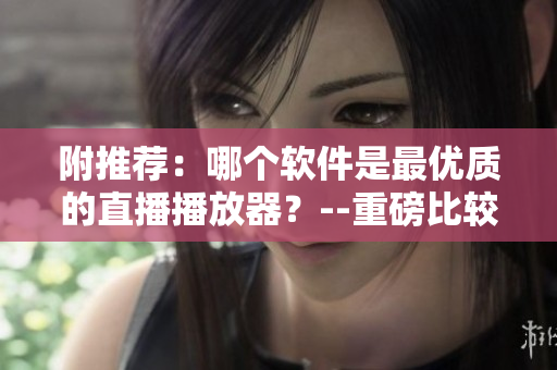 附推荐：哪个软件是最优质的直播播放器？--重磅比较