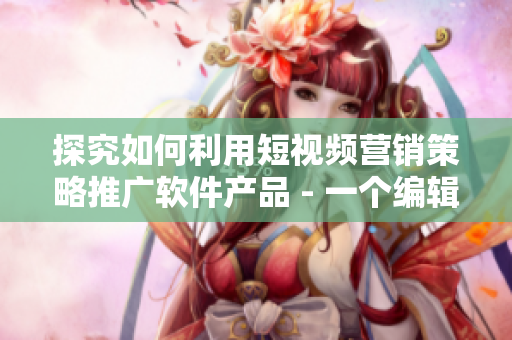 探究如何利用短视频营销策略推广软件产品 - 一个编辑的思考与分享