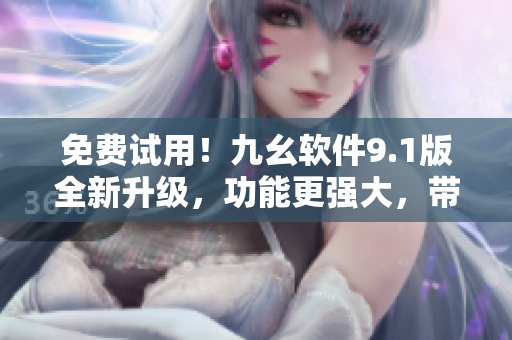 免费试用！九幺软件9.1版全新升级，功能更强大，带来更优质的使用体验