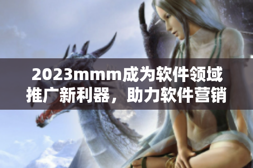 2023mmm成为软件领域推广新利器，助力软件营销与用户增长！