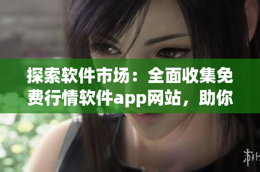 探索软件市场：全面收集免费行情软件app网站，助你轻松下载