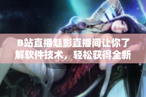 B站直播魅影直播间让你了解软件技术，轻松获得全新视角