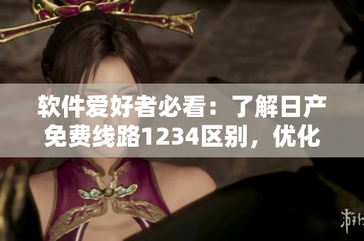 软件爱好者必看：了解日产免费线路1234区别，优化你的软件使用体验