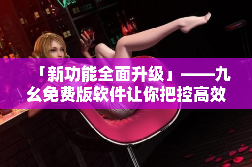 「新功能全面升级」——九幺免费版软件让你把控高效工作！