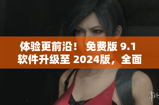 体验更前沿！ 免费版 9.1 软件升级至 2024版，全面升级更多功能