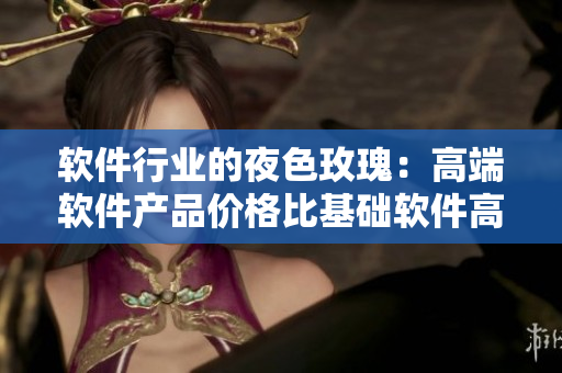 软件行业的夜色玫瑰：高端软件产品价格比基础软件高出多少？