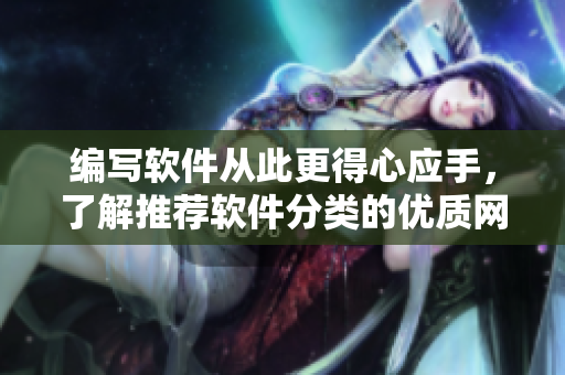 编写软件从此更得心应手，了解推荐软件分类的优质网站——成全软件分类大全