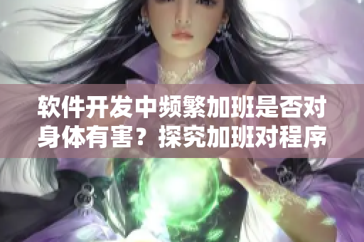软件开发中频繁加班是否对身体有害？探究加班对程序员身体的影响