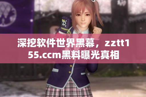深挖软件世界黑幕，zztt155.ccm黑料曝光真相
