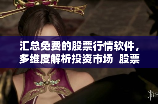 汇总免费的股票行情软件，多维度解析投资市场  股票行情软件大全
