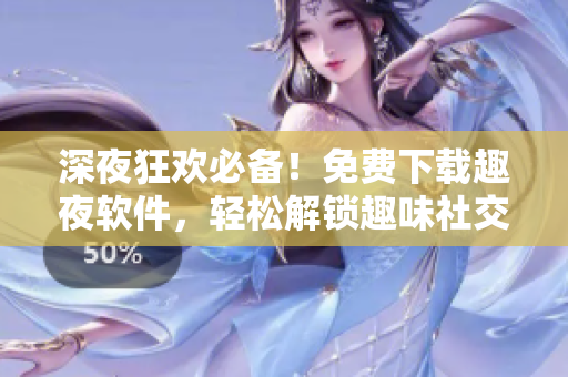 深夜狂欢必备！免费下载趣夜软件，轻松解锁趣味社交新方式