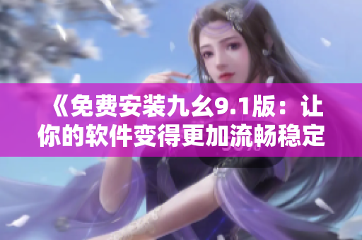 《免费安装九幺9.1版：让你的软件变得更加流畅稳定》