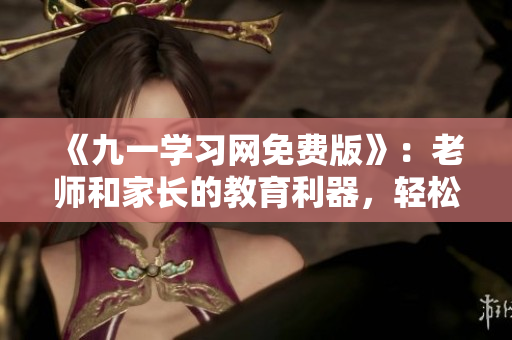 《九一学习网免费版》：老师和家长的教育利器，轻松打造智慧课堂
