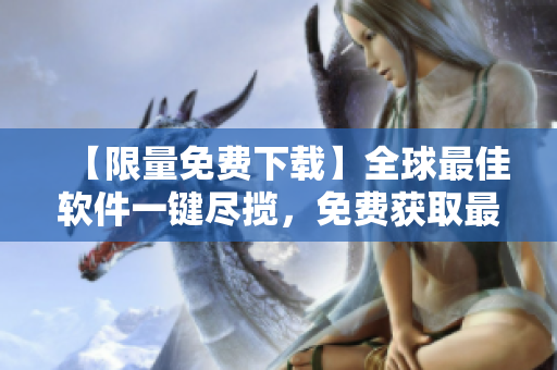 【限量免费下载】全球最佳软件一键尽揽，免费获取最新行情！