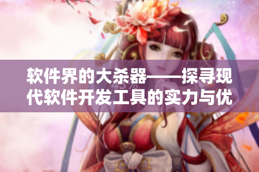 软件界的大杀器——探寻现代软件开发工具的实力与优缺点