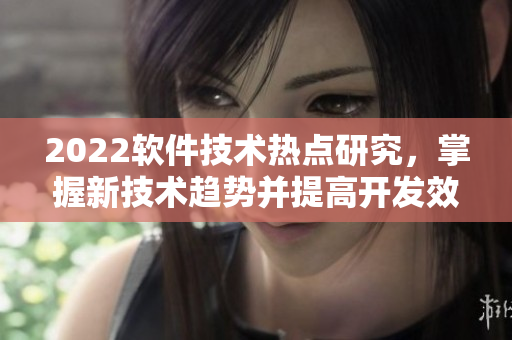 2022软件技术热点研究，掌握新技术趋势并提高开发效率