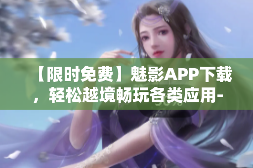【限时免费】魅影APP下载，轻松越境畅玩各类应用--软件资讯