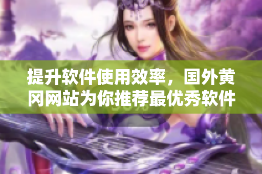 提升软件使用效率，国外黄冈网站为你推荐最优秀软件推荐清单