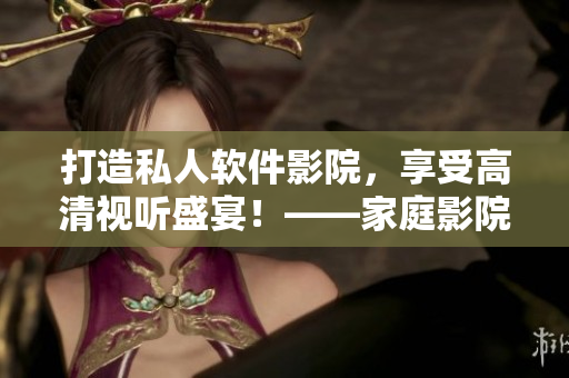 打造私人软件影院，享受高清视听盛宴！——家庭影院IMAX技术全解析。