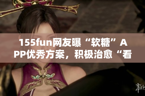 155fun网友曝“软糖”APP优秀方案，积极治愈“看脸时代”