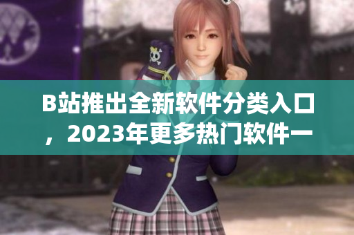 B站推出全新软件分类入口，2023年更多热门软件一键进入！)