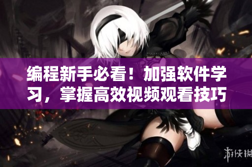 编程新手必看！加强软件学习，掌握高效视频观看技巧与方法