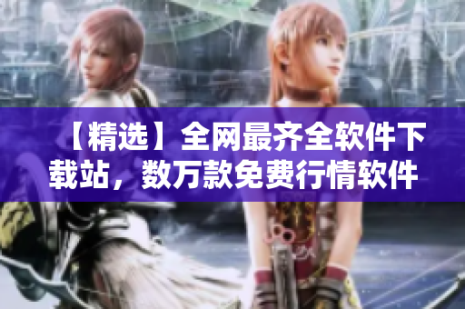 【精选】全网最齐全软件下载站，数万款免费行情软件应有尽有！