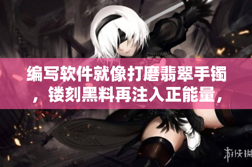 编写软件就像打磨翡翠手镯，镂刻黑料再注入正能量，永不迷路！