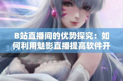 B站直播间的优势探究：如何利用魅影直播提高软件开发技能与认知