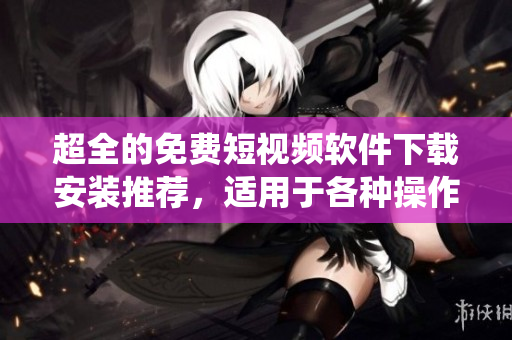 超全的免费短视频软件下载安装推荐，适用于各种操作系统！