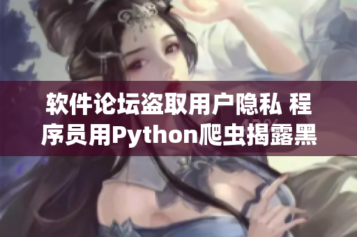 软件论坛盗取用户隐私 程序员用Python爬虫揭露黑产真相