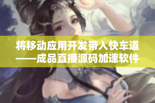 将移动应用开发带入快车道——成品直播源码加速软件开发