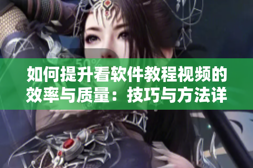 如何提升看软件教程视频的效率与质量：技巧与方法详解