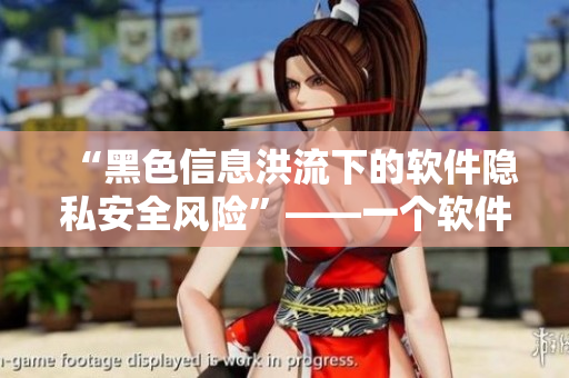 “黑色信息洪流下的软件隐私安全风险”——一个软件编辑的警醒之声