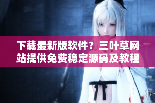 下载最新版软件？三叶草网站提供免费稳定源码及教程！