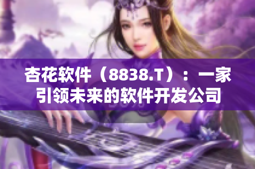 杏花软件（8838.T）：一家引领未来的软件开发公司