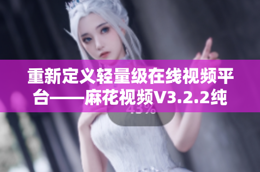重新定义轻量级在线视频平台——麻花视频V3.2.2纯净版