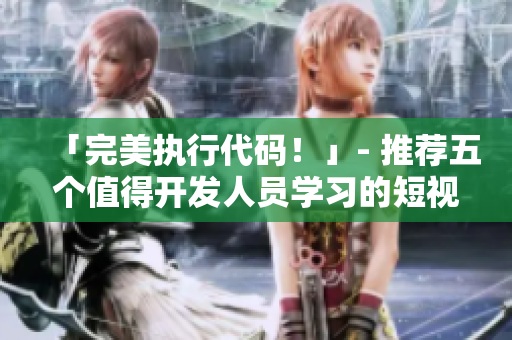 「完美执行代码！」- 推荐五个值得开发人员学习的短视频资源网站