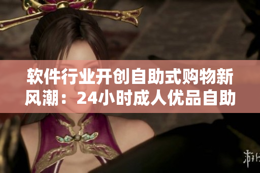 软件行业开创自助式购物新风潮：24小时成人优品自助售货店全新上线