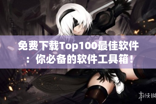 免费下载Top100最佳软件：你必备的软件工具箱！