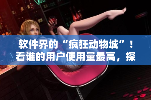 软件界的“疯狂动物城”！看谁的用户使用量最高，探究背后的秘密！