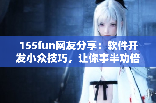 155fun网友分享：软件开发小众技巧，让你事半功倍！