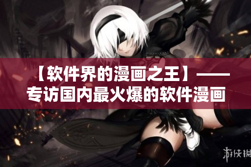 【软件界的漫画之王】——专访国内最火爆的软件漫画平台“歪歪漫画”