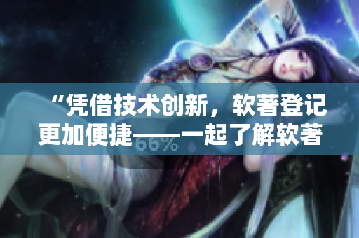 “凭借技术创新，软著登记更加便捷——一起了解软著登记助力软件开发！”