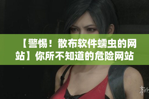 【警惕！散布软件蠕虫的网站】你所不知道的危险网站盘点，机房内部人员爆料！