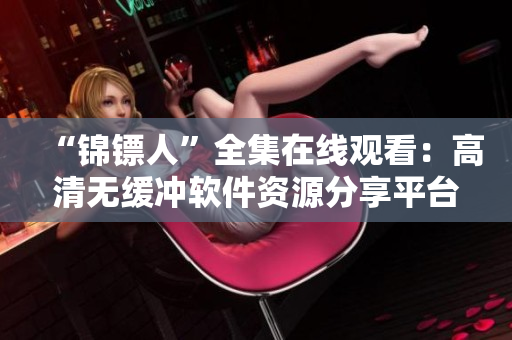 “锦镖人”全集在线观看：高清无缓冲软件资源分享平台推荐