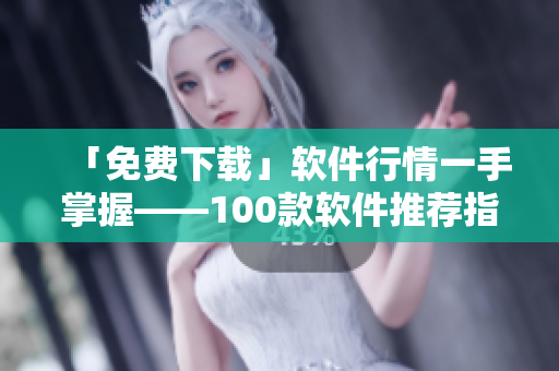 「免费下载」软件行情一手掌握——100款软件推荐指南